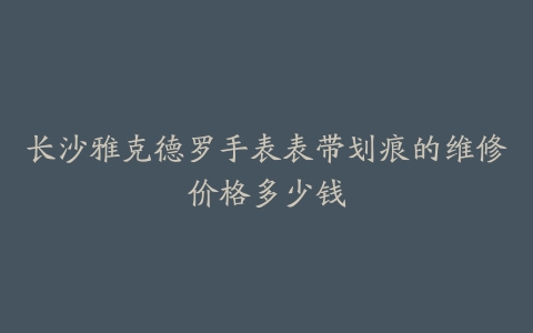 长沙雅克德罗手表表带划痕的维修价格多少钱