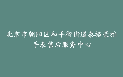北京市朝阳区和平街街道泰格豪雅手表售后服务中心