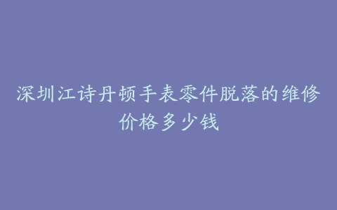 深圳江诗丹顿手表零件脱落的维修价格多少钱