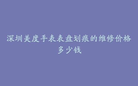 深圳美度手表表盘划痕的维修价格多少钱