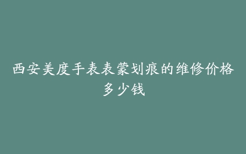 西安美度手表表蒙划痕的维修价格多少钱