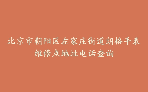 北京市朝阳区左家庄街道朗格手表维修点地址电话查询