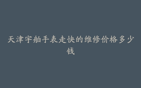 天津宇舶手表走快的维修价格多少钱