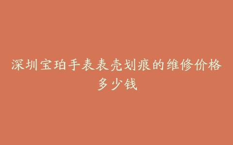 深圳宝珀手表表壳划痕的维修价格多少钱