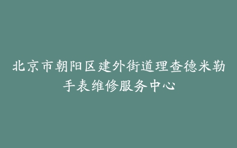北京市朝阳区建外街道理查德米勒手表维修服务中心