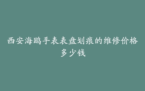 西安海鸥手表表盘划痕的维修价格多少钱
