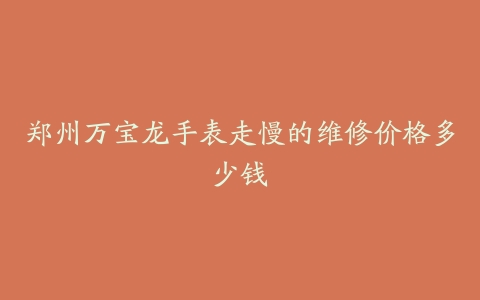郑州万宝龙手表走慢的维修价格多少钱