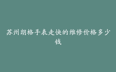 苏州朗格手表走快的维修价格多少钱