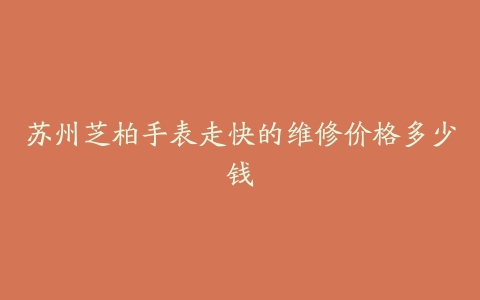 苏州芝柏手表走快的维修价格多少钱