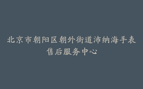 北京市朝阳区朝外街道沛纳海手表售后服务中心