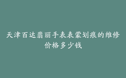 天津百达翡丽手表表蒙划痕的维修价格多少钱