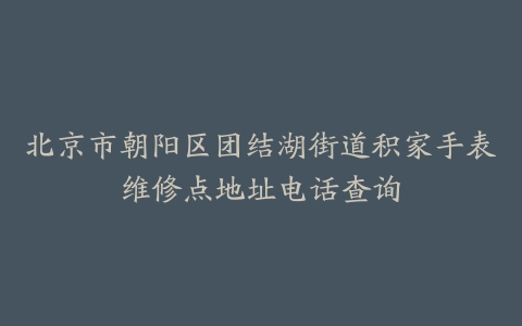 北京市朝阳区团结湖街道积家手表维修点地址电话查询