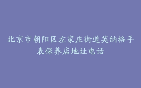 北京市朝阳区左家庄街道英纳格手表保养店地址电话