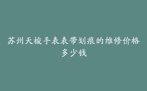 苏州天梭手表表带划痕的维修价格多少钱