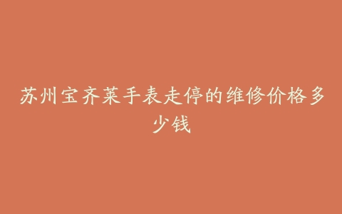 苏州宝齐莱手表走停的维修价格多少钱