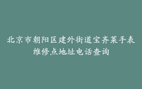 北京市朝阳区建外街道宝齐莱手表维修点地址电话查询