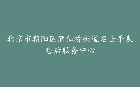 北京市朝阳区酒仙桥街道名士手表售后服务中心