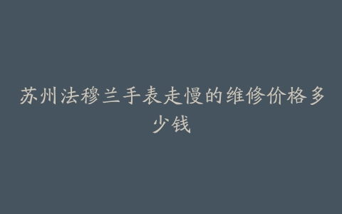 苏州法穆兰手表走慢的维修价格多少钱