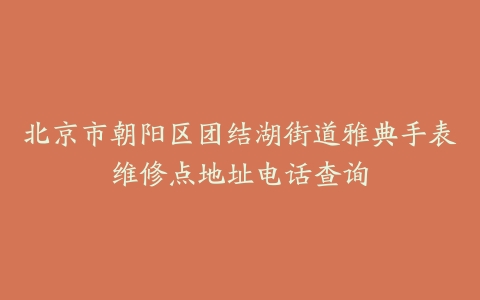 北京市朝阳区团结湖街道雅典手表维修点地址电话查询