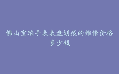 佛山宝珀手表表盘划痕的维修价格多少钱