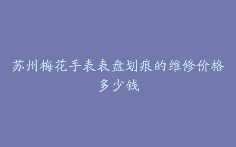 苏州梅花手表表盘划痕的维修价格多少钱