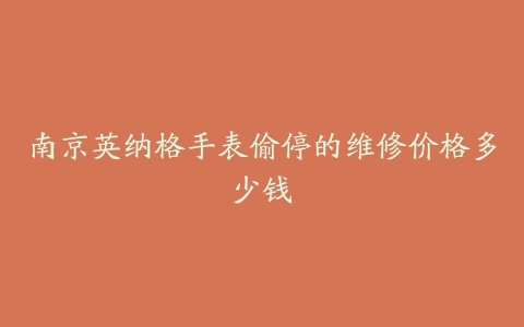 南京英纳格手表偷停的维修价格多少钱