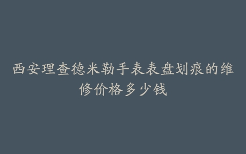 西安理查德米勒手表表盘划痕的维修价格多少钱