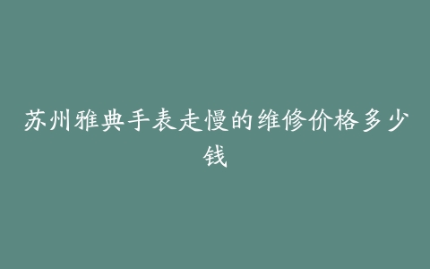 苏州雅典手表走慢的维修价格多少钱