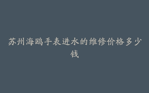 苏州海鸥手表进水的维修价格多少钱