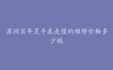 苏州百年灵手表走慢的维修价格多少钱