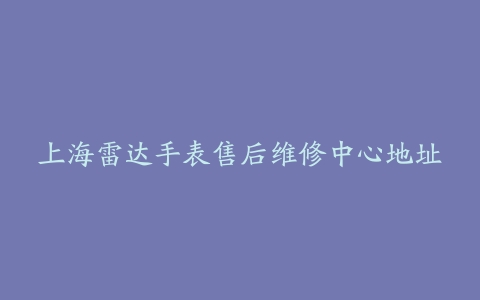 上海雷达手表售后维修中心地址