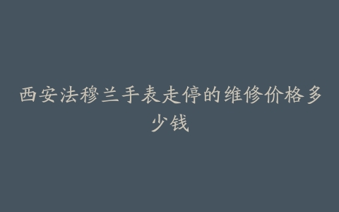 西安法穆兰手表走停的维修价格多少钱