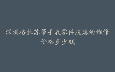 深圳格拉苏蒂手表零件脱落的维修价格多少钱
