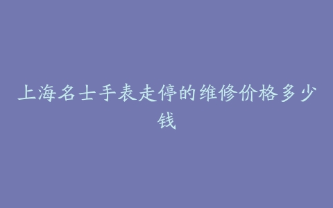 上海名士手表走停的维修价格多少钱