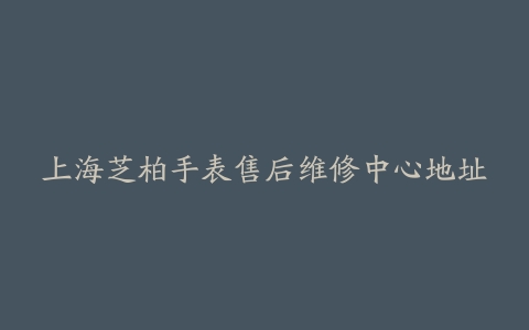 上海芝柏手表售后维修中心地址