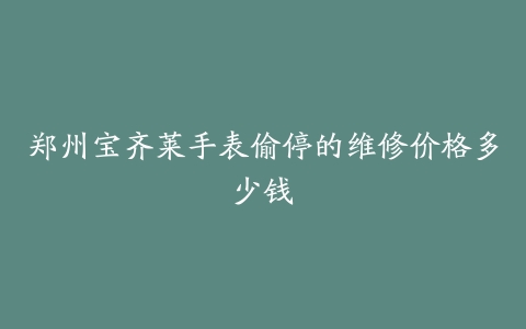 郑州宝齐莱手表偷停的维修价格多少钱