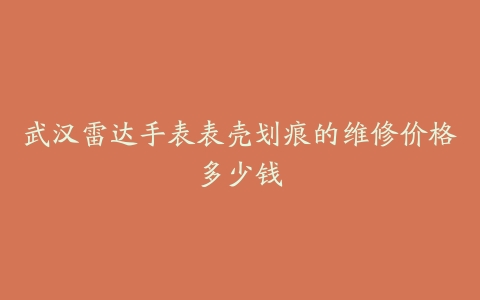 武汉雷达手表表壳划痕的维修价格多少钱