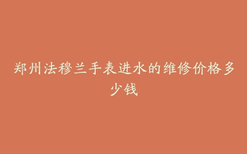 郑州法穆兰手表进水的维修价格多少钱