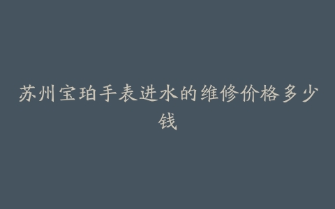 苏州宝珀手表进水的维修价格多少钱