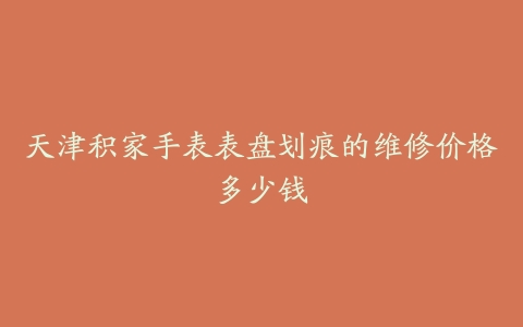 天津积家手表表盘划痕的维修价格多少钱