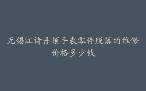 无锡江诗丹顿手表零件脱落的维修价格多少钱