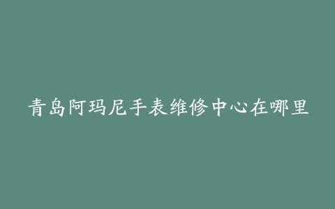 青岛阿玛尼手表维修中心在哪里