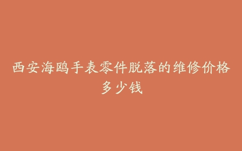 西安海鸥手表零件脱落的维修价格多少钱
