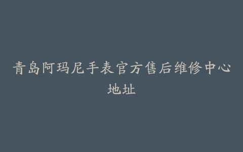 青岛阿玛尼手表官方售后维修中心地址