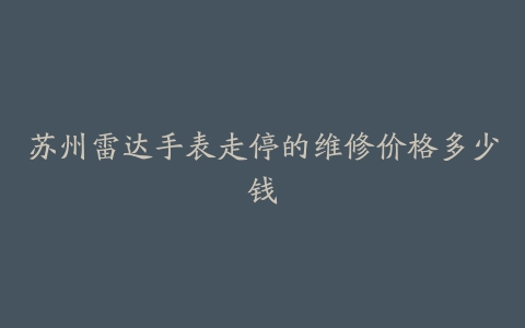苏州雷达手表走停的维修价格多少钱