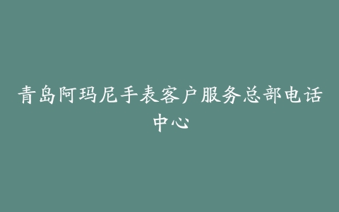 青岛阿玛尼手表客户服务总部电话中心