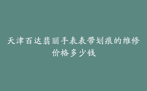 天津百达翡丽手表表带划痕的维修价格多少钱
