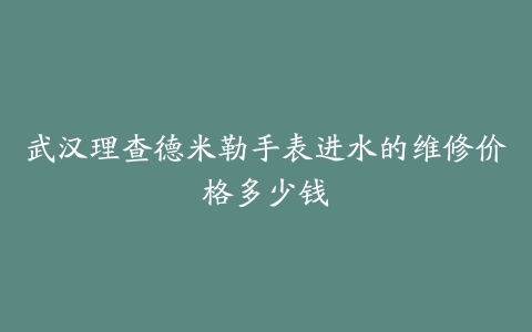 武汉理查德米勒手表进水的维修价格多少钱