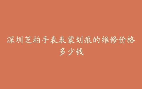 深圳芝柏手表表蒙划痕的维修价格多少钱