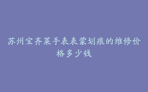 苏州宝齐莱手表表蒙划痕的维修价格多少钱